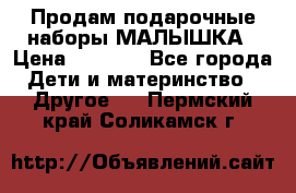 Продам подарочные наборы МАЛЫШКА › Цена ­ 3 500 - Все города Дети и материнство » Другое   . Пермский край,Соликамск г.